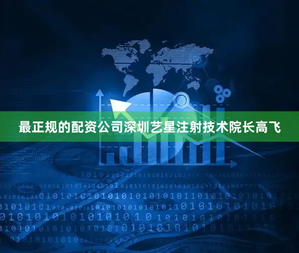 最正规的配资公司深圳艺星注射技术院长高飞