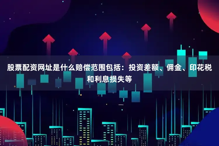 股票配资网址是什么赔偿范围包括：投资差额、佣金、印花税和利息损失等