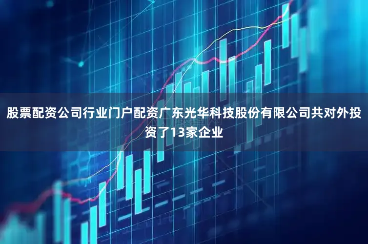 股票配资公司行业门户配资广东光华科技股份有限公司共对外投资了13家企业