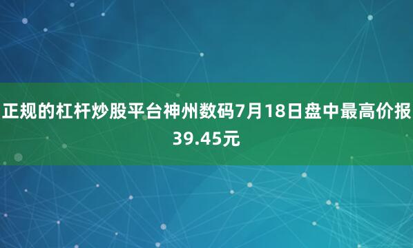 正规的杠杆炒股平台神州数码7月18日盘中最高价报39.45元