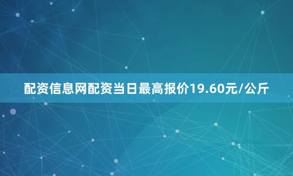 配资信息网配资当日最高报价19.60元/公斤