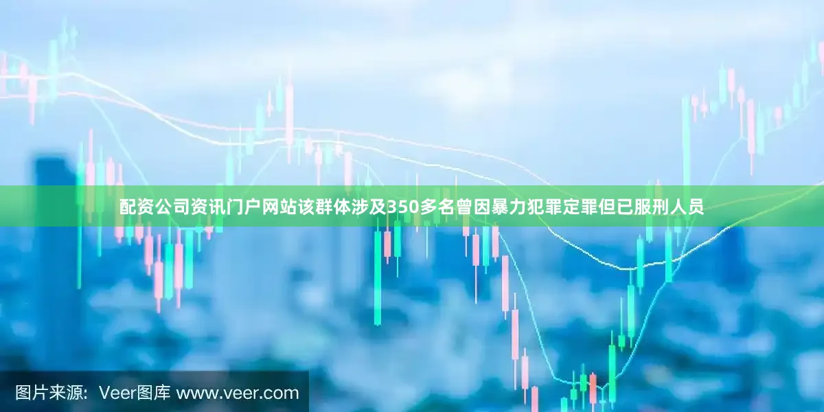 配资公司资讯门户网站该群体涉及350多名曾因暴力犯罪定罪但已服刑人员