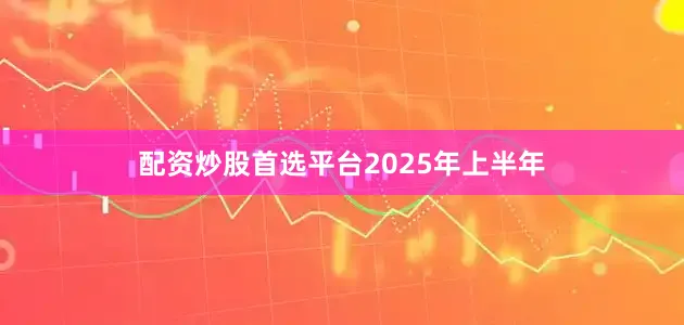 配资炒股首选平台　　2025年上半年