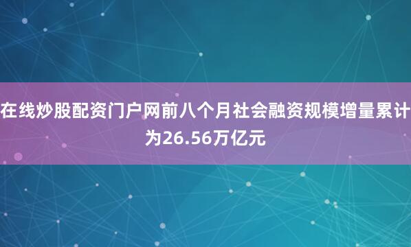 在线炒股配资门户网前八个月社会融资规模增量累计为26.56万亿元