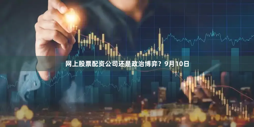 网上股票配资公司还是政治博弈？9月10日