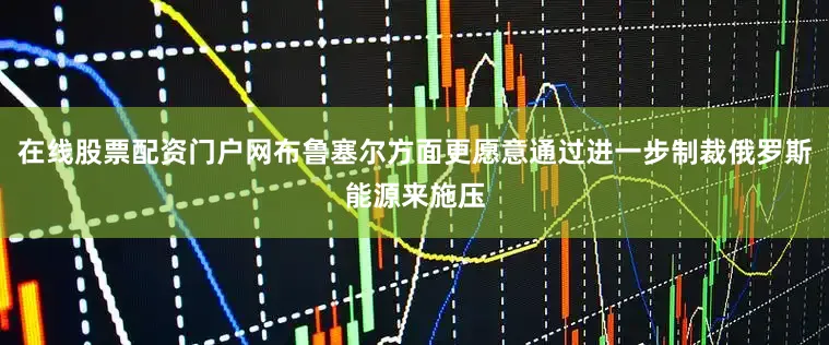 在线股票配资门户网布鲁塞尔方面更愿意通过进一步制裁俄罗斯能源来施压