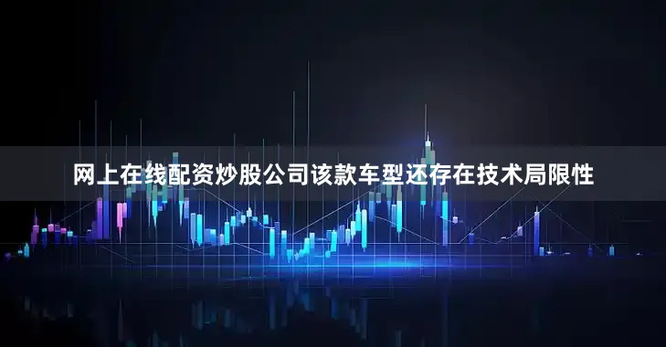 网上在线配资炒股公司该款车型还存在技术局限性