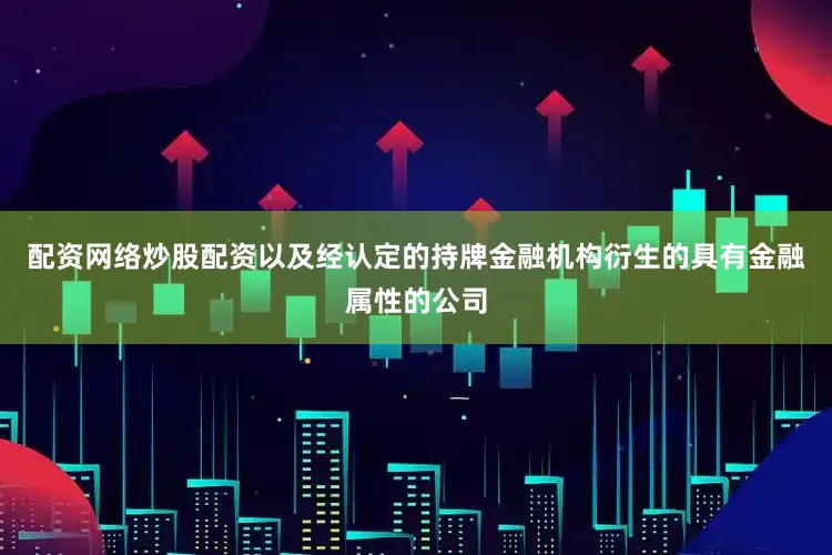 配资网络炒股配资以及经认定的持牌金融机构衍生的具有金融属性的公司
