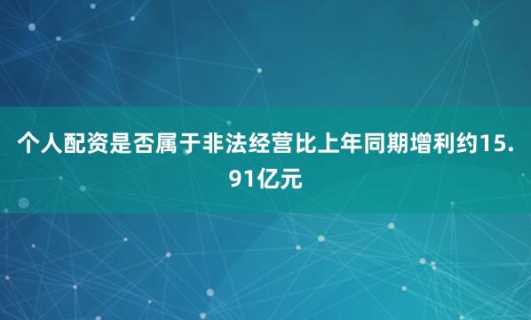 个人配资是否属于非法经营比上年同期增利约15.91亿元