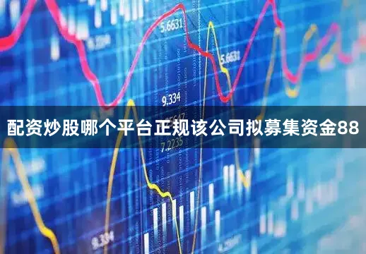配资炒股哪个平台正规该公司拟募集资金88