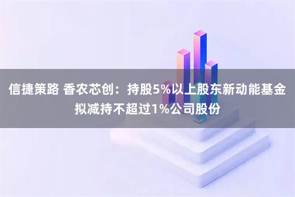 信捷策路 香农芯创：持股5%以上股东新动能基金拟减持不超过1%公司股份