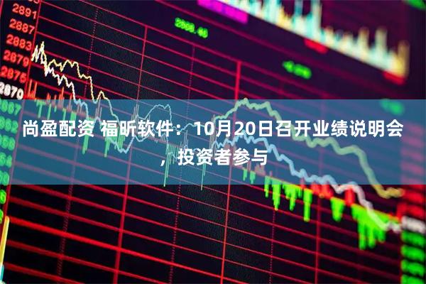 尚盈配资 福昕软件：10月20日召开业绩说明会，投资者参与