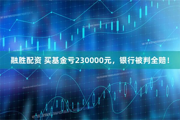 融胜配资 买基金亏230000元，银行被判全赔！