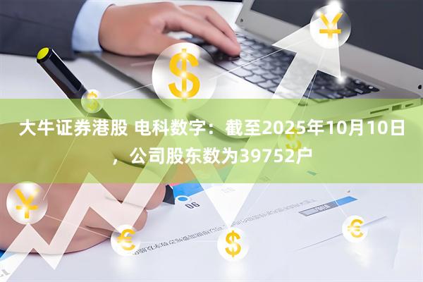 大牛证券港股 电科数字：截至2025年10月10日，公司股东数为39752户