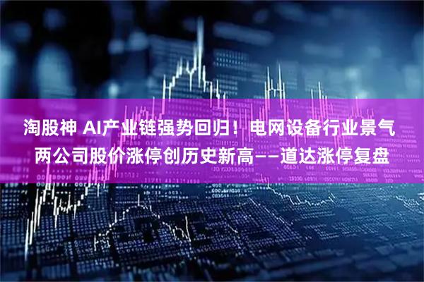 淘股神 AI产业链强势回归！电网设备行业景气 两公司股价涨停创历史新高——道达涨停复盘