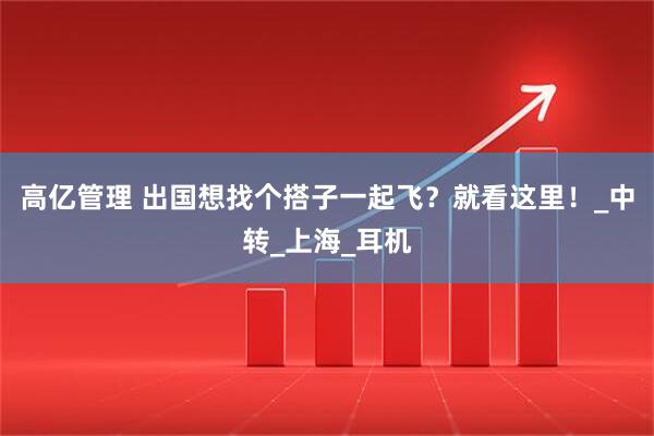 高亿管理 出国想找个搭子一起飞?就看这里!_中转_上海_耳机