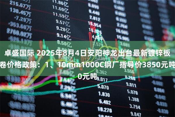 卓盛国际 2025年8月4日安阳神龙出台最新镀锌板卷价格政策：1、10mm1000C钢厂指导价3850元吨