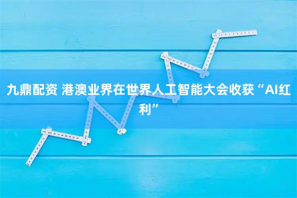 九鼎配资 港澳业界在世界人工智能大会收获“AI红利”