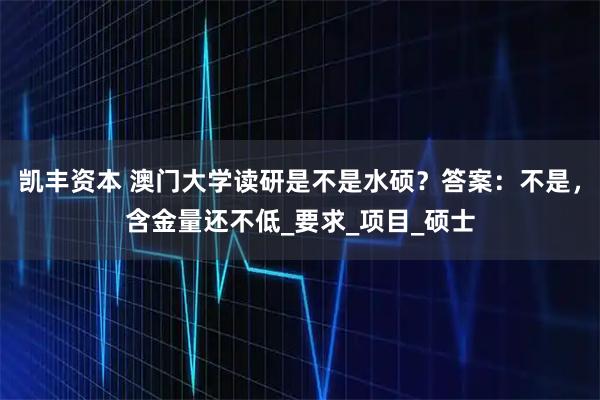 凯丰资本 澳门大学读研是不是水硕？答案：不是，含金量还不低_要求_项目_硕士