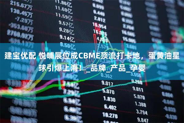 建宝优配 悦哺展位成CBME顶流打卡地,蛋黄油星球引爆上海!_品牌_产品_孕婴