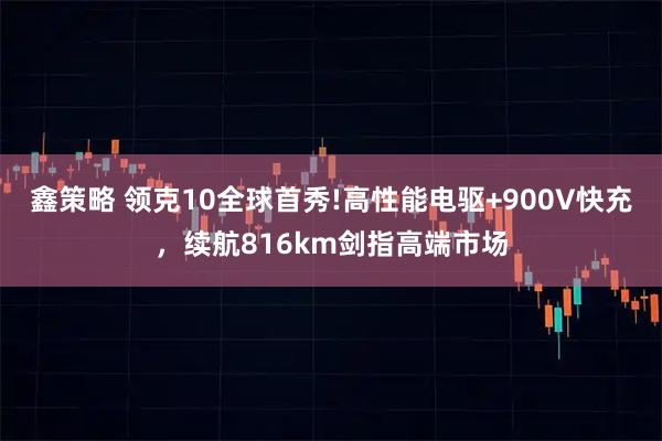 鑫策略 领克10全球首秀!高性能电驱+900V快充，续航816km剑指高端市场