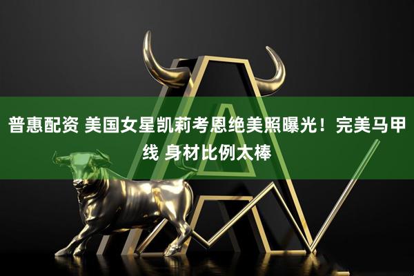 普惠配资 美国女星凯莉考恩绝美照曝光！完美马甲线 身材比例太棒