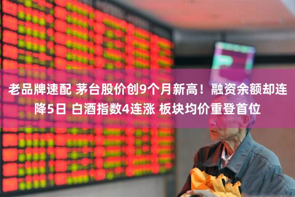 老品牌速配 茅台股价创9个月新高！融资余额却连降5日 白酒指数4连涨 板块均价重登首位