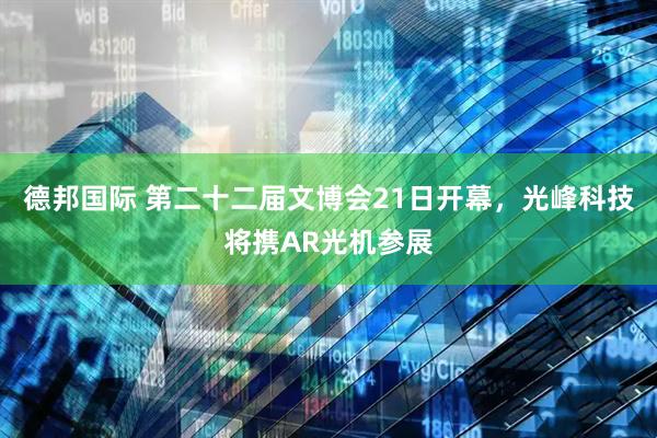 德邦国际 第二十二届文博会21日开幕,光峰科技将携AR光机参展