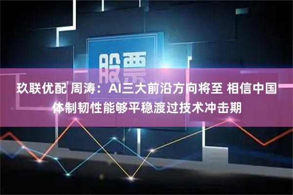 玖联优配 周涛：AI三大前沿方向将至 相信中国体制韧性能够平稳渡过技术冲击期