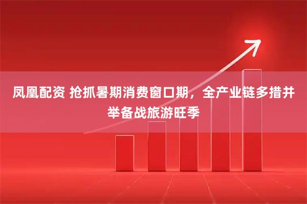 凤凰配资 抢抓暑期消费窗口期,全产业链多措并举备战旅游旺季