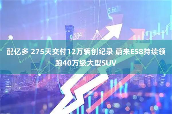 配亿多 275天交付12万辆创纪录 蔚来ES8持续领跑40万级大型SUV