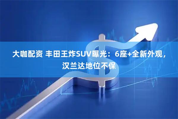 大咖配资 丰田王炸SUV曝光：6座+全新外观，汉兰达地位不保
