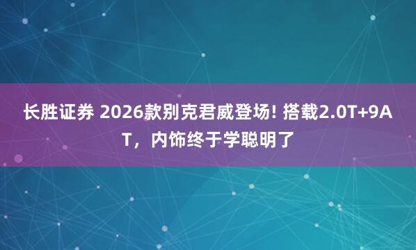 长胜证券 2026款别克君威登场! 搭载2.0T+9AT,内饰终于学聪明了