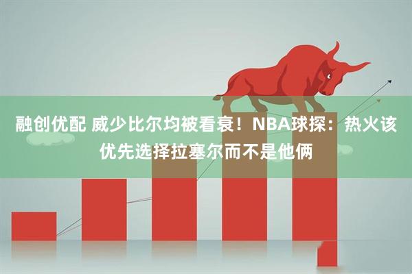 融创优配 威少比尔均被看衰！NBA球探：热火该优先选择拉塞尔而不是他俩