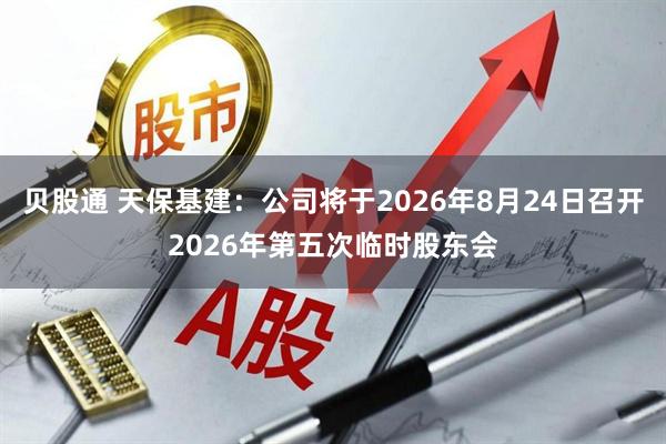 贝股通 天保基建：公司将于2026年8月24日召开2026年第五次临时股东会