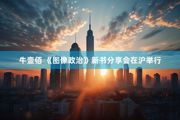牛壹佰 《图像政治》新书分享会在沪举行