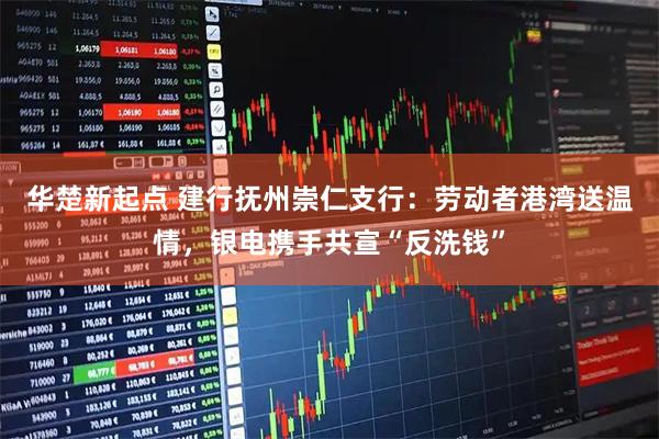 华楚新起点 建行抚州崇仁支行:劳动者港湾送温情,银电携手共宣“反洗钱”