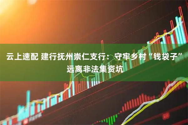 云上速配 建行抚州崇仁支行：守牢乡村“钱袋子” 远离非法集资坑