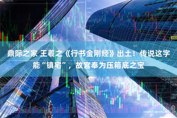 鼎际之家 王羲之《行书金刚经》出土！传说这字能“镇宅”，故宫奉为压箱底之宝