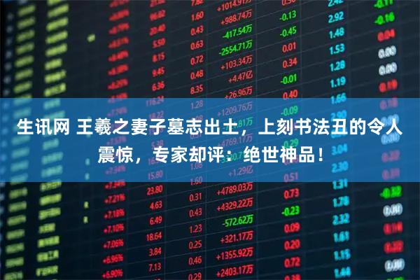 生讯网 王羲之妻子墓志出土，上刻书法丑的令人震惊，专家却评：绝世神品！