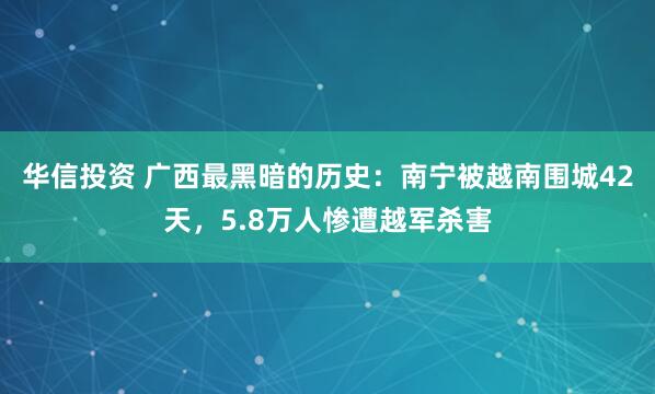 华信投资 广西最黑暗的历史：南宁被越南围城42天，5.8万人惨遭越军杀害